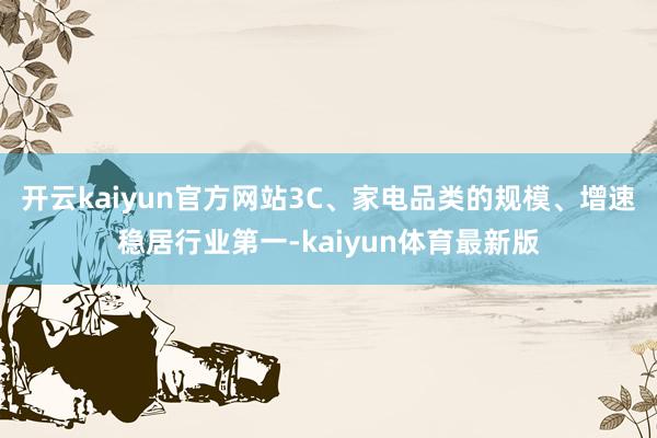 开云kaiyun官方网站3C、家电品类的规模、增速稳居行业第一-kaiyun体育最新版
