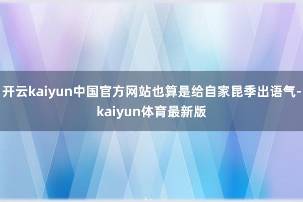 开云kaiyun中国官方网站也算是给自家昆季出语气-kaiyun体育最新版