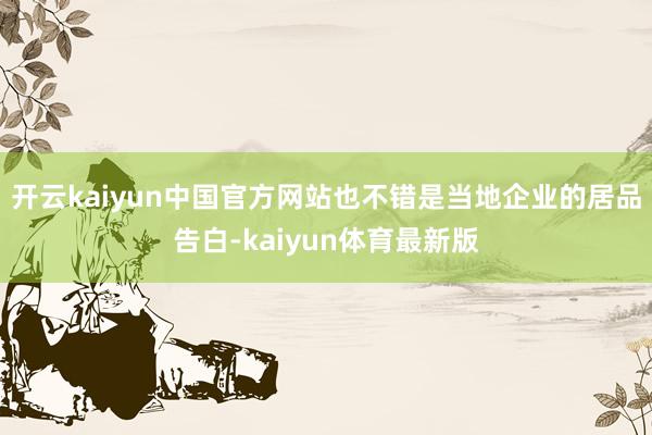 开云kaiyun中国官方网站也不错是当地企业的居品告白-kaiyun体育最新版