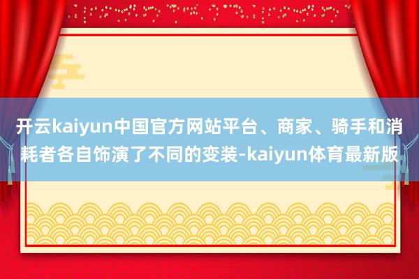 开云kaiyun中国官方网站平台、商家、骑手和消耗者各自饰演了不同的变装-kaiyun体育最新版