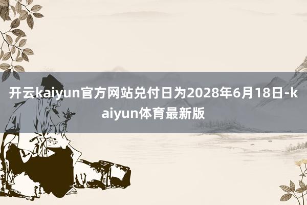 开云kaiyun官方网站兑付日为2028年6月18日-kaiyun体育最新版
