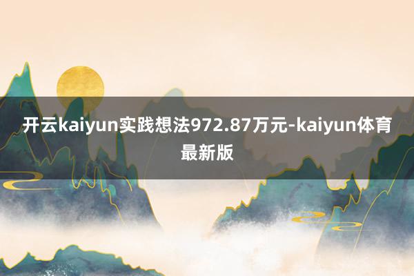 开云kaiyun实践想法972.87万元-kaiyun体育最新版