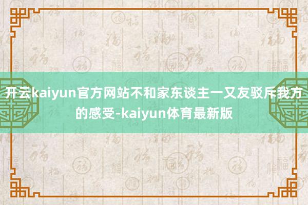 开云kaiyun官方网站不和家东谈主一又友驳斥我方的感受-kaiyun体育最新版