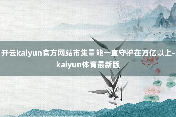 开云kaiyun官方网站市集量能一直守护在万亿以上-kaiyun体育最新版