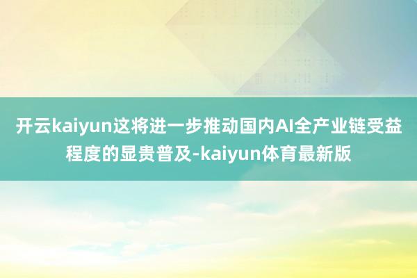 开云kaiyun这将进一步推动国内AI全产业链受益程度的显贵普及-kaiyun体育最新版