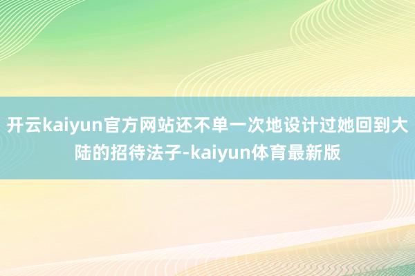 开云kaiyun官方网站还不单一次地设计过她回到大陆的招待法子-kaiyun体育最新版