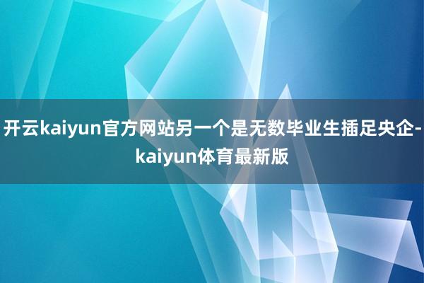 开云kaiyun官方网站另一个是无数毕业生插足央企-kaiyun体育最新版