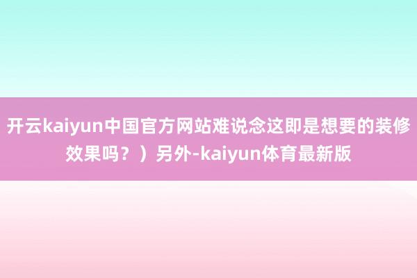 开云kaiyun中国官方网站难说念这即是想要的装修效果吗？）另外-kaiyun体育最新版