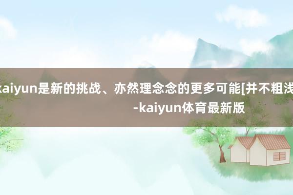 开云kaiyun是新的挑战、亦然理念念的更多可能[并不粗浅]                                -kaiyun体育最新版