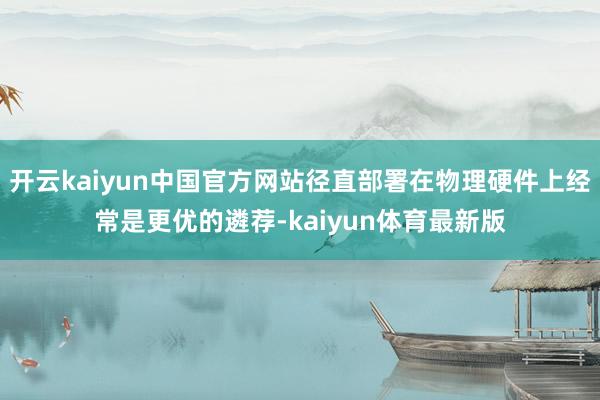 开云kaiyun中国官方网站径直部署在物理硬件上经常是更优的遴荐-kaiyun体育最新版