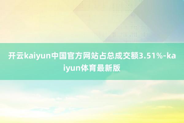 开云kaiyun中国官方网站占总成交额3.51%-kaiyun体育最新版