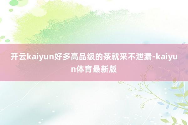 开云kaiyun好多高品级的茶就采不泄漏-kaiyun体育最新版