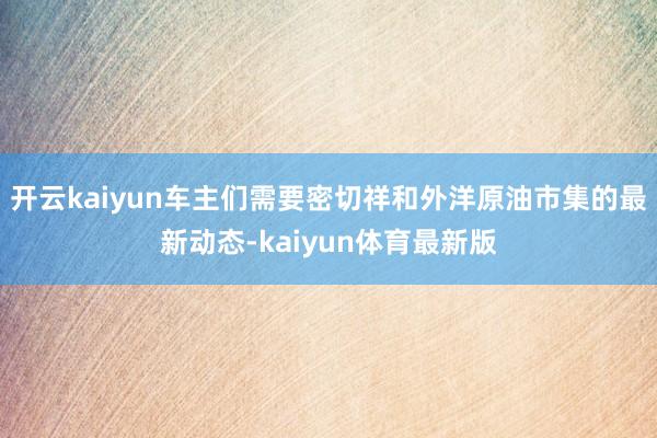 开云kaiyun车主们需要密切祥和外洋原油市集的最新动态-kaiyun体育最新版