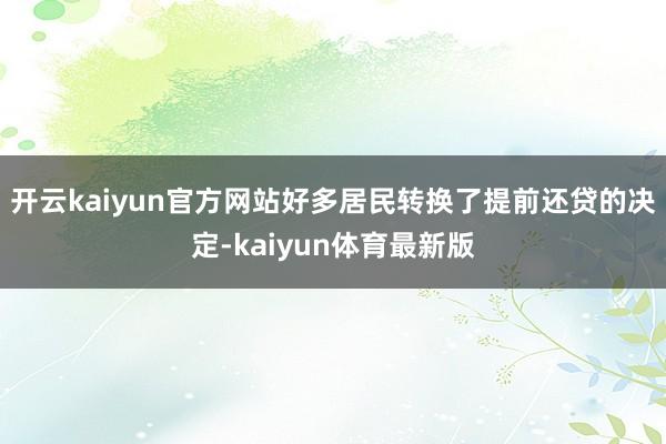 开云kaiyun官方网站好多居民转换了提前还贷的决定-kaiyun体育最新版