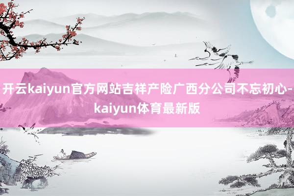 开云kaiyun官方网站吉祥产险广西分公司不忘初心-kaiyun体育最新版