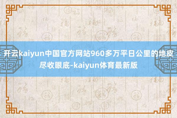 开云kaiyun中国官方网站960多万平日公里的地皮尽收眼底-kaiyun体育最新版