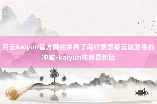 开云kaiyun官方网站杀青了南好意思客运航路零的冲破-kaiyun体育最新版