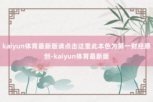 kaiyun体育最新版请点击这里此本色为第一财经原创-kaiyun体育最新版