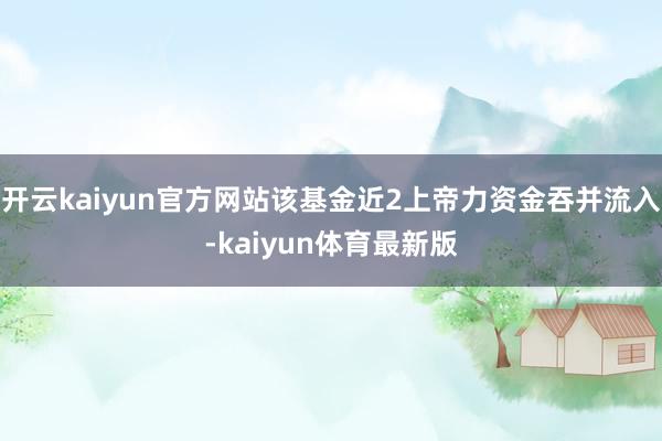 开云kaiyun官方网站该基金近2上帝力资金吞并流入-kaiyun体育最新版