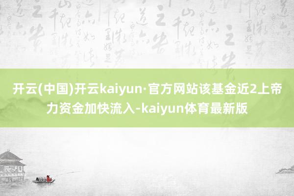 开云(中国)开云kaiyun·官方网站该基金近2上帝力资金加快流入-kaiyun体育最新版
