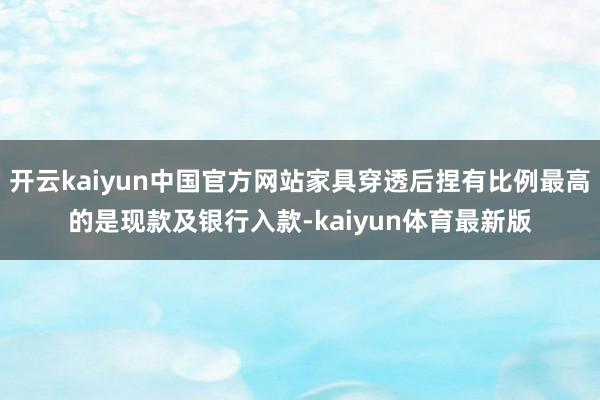 开云kaiyun中国官方网站家具穿透后捏有比例最高的是现款及银行入款-kaiyun体育最新版