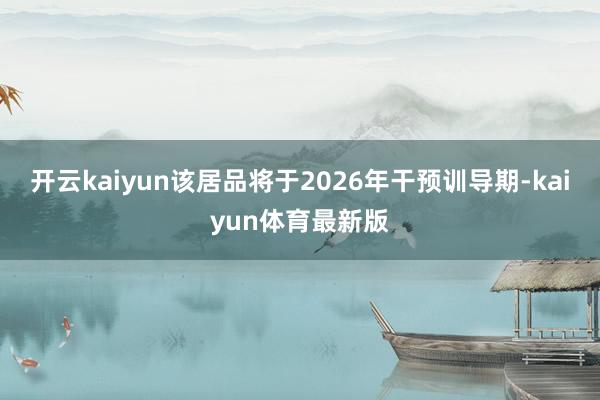 开云kaiyun该居品将于2026年干预训导期-kaiyun体育最新版