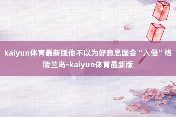 kaiyun体育最新版他不以为好意思国会“入侵”格陵兰岛-kaiyun体育最新版