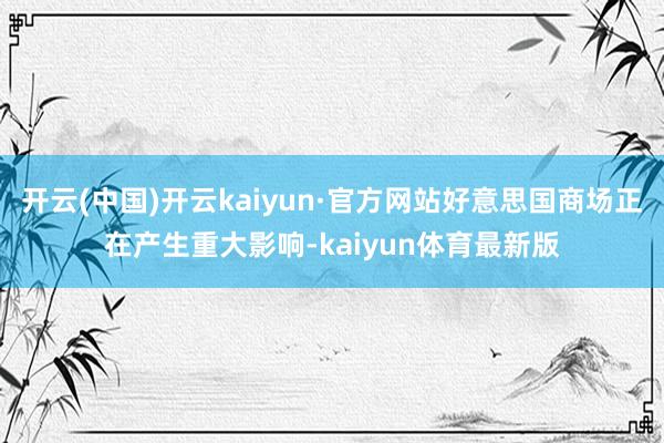开云(中国)开云kaiyun·官方网站好意思国商场正在产生重大影响-kaiyun体育最新版