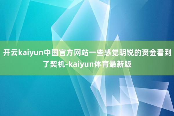 开云kaiyun中国官方网站一些感觉明锐的资金看到了契机-kaiyun体育最新版