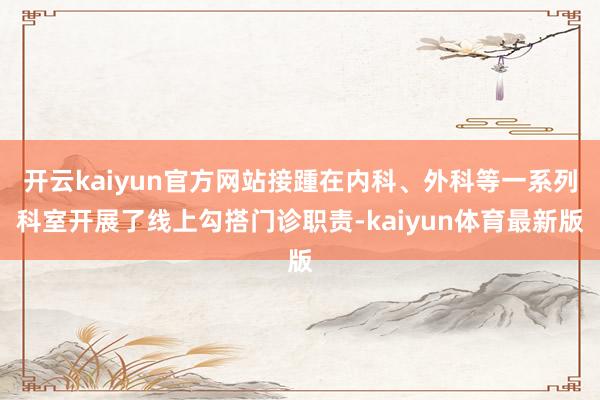 开云kaiyun官方网站接踵在内科、外科等一系列科室开展了线上勾搭门诊职责-kaiyun体育最新版