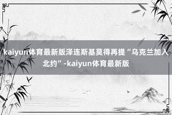 kaiyun体育最新版泽连斯基莫得再提“乌克兰加入北约”-kaiyun体育最新版