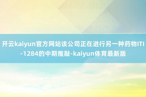 开云kaiyun官方网站该公司正在进行另一种药物ITI-1284的中期推敲-kaiyun体育最新版