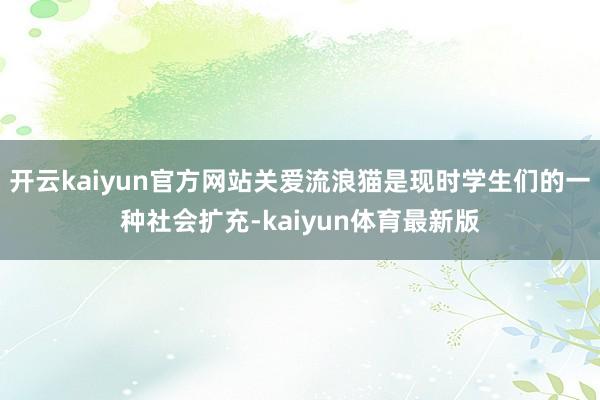 开云kaiyun官方网站关爱流浪猫是现时学生们的一种社会扩充-kaiyun体育最新版