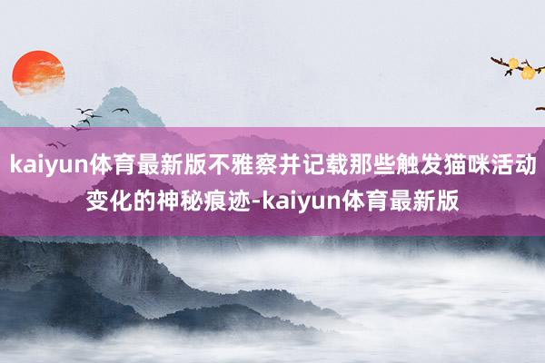 kaiyun体育最新版不雅察并记载那些触发猫咪活动变化的神秘痕迹-kaiyun体育最新版