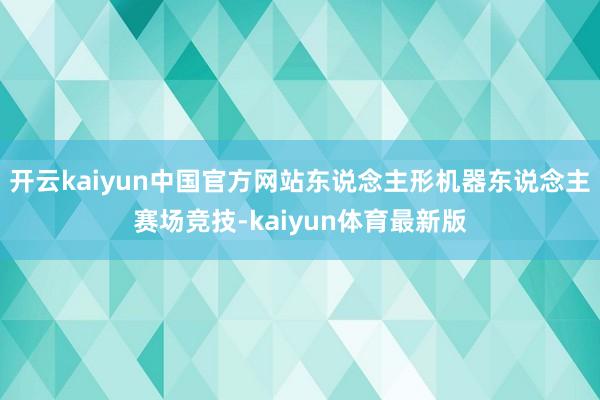 开云kaiyun中国官方网站东说念主形机器东说念主赛场竞技-kaiyun体育最新版