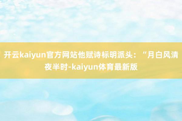 开云kaiyun官方网站他赋诗标明派头：“月白风清夜半时-kaiyun体育最新版