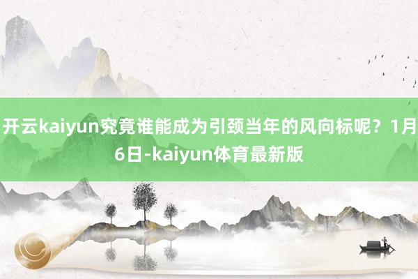 开云kaiyun究竟谁能成为引颈当年的风向标呢？1月6日-kaiyun体育最新版