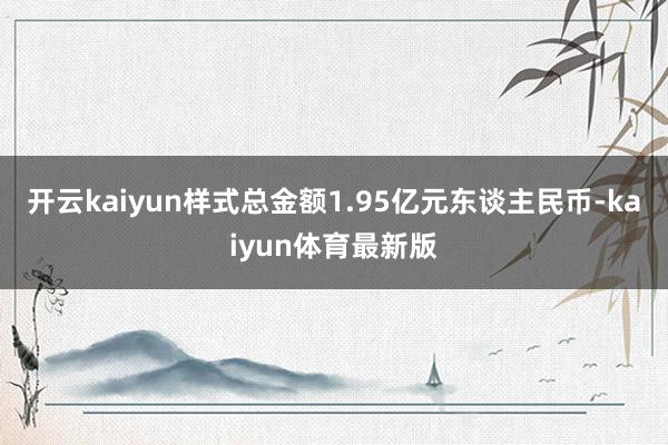 开云kaiyun样式总金额1.95亿元东谈主民币-kaiyun体育最新版