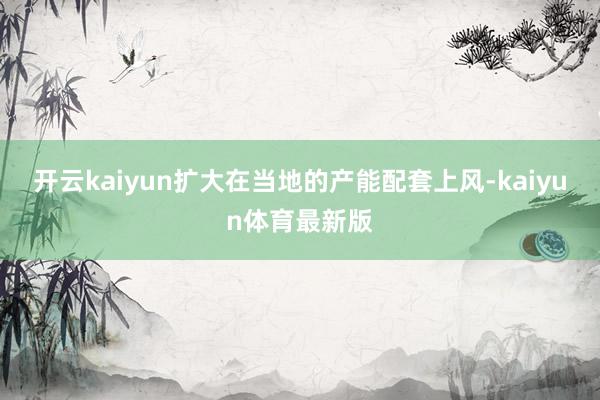 开云kaiyun扩大在当地的产能配套上风-kaiyun体育最新版