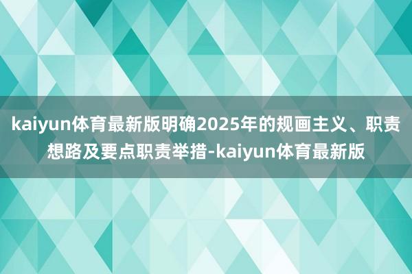 kaiyun体育最新版明确2025年的规画主义、职责想路及要点职责举措-kaiyun体育最新版