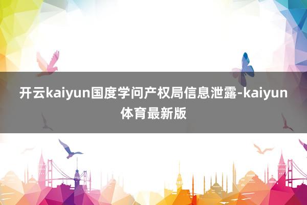 开云kaiyun国度学问产权局信息泄露-kaiyun体育最新版