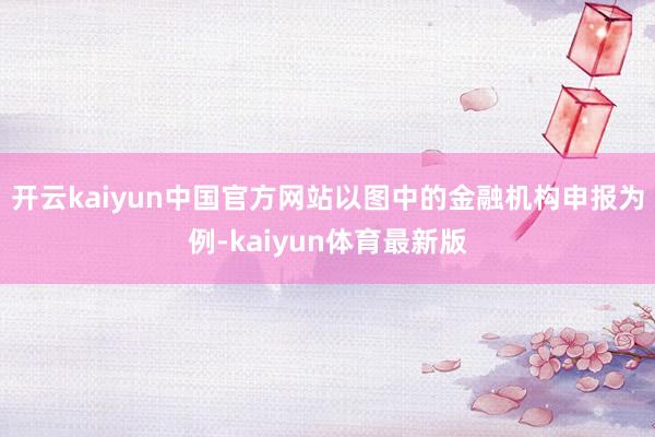 开云kaiyun中国官方网站以图中的金融机构申报为例-kaiyun体育最新版