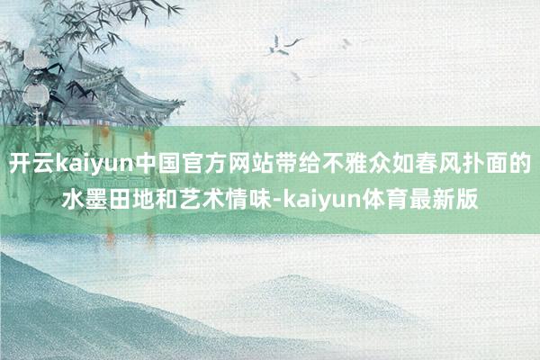 开云kaiyun中国官方网站带给不雅众如春风扑面的水墨田地和艺术情味-kaiyun体育最新版