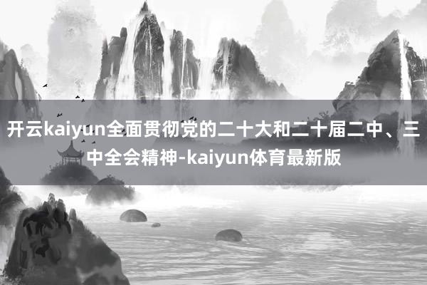 开云kaiyun全面贯彻党的二十大和二十届二中、三中全会精神-kaiyun体育最新版