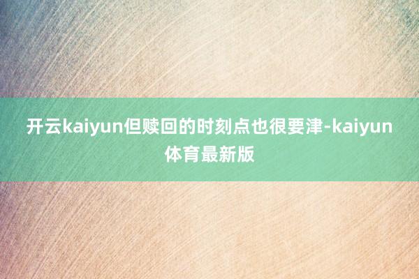 开云kaiyun但赎回的时刻点也很要津-kaiyun体育最新版