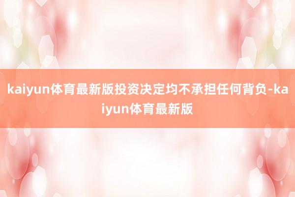 kaiyun体育最新版投资决定均不承担任何背负-kaiyun体育最新版