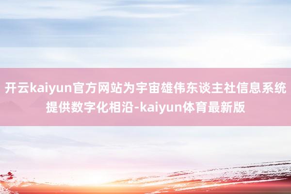 开云kaiyun官方网站为宇宙雄伟东谈主社信息系统提供数字化相沿-kaiyun体育最新版