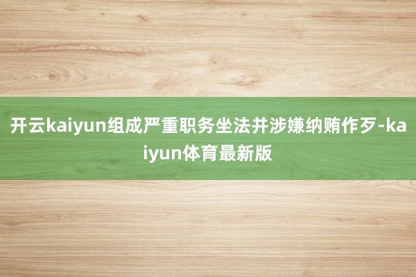 开云kaiyun组成严重职务坐法并涉嫌纳贿作歹-kaiyun体育最新版
