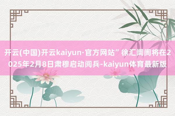 开云(中国)开云kaiyun·官方网站”徐汇阛阓将在2025年2月8日肃穆启动阅兵-kaiyun体育最新版