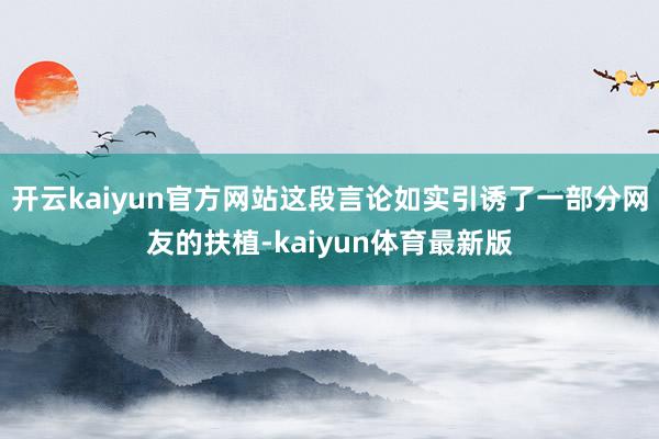 开云kaiyun官方网站这段言论如实引诱了一部分网友的扶植-kaiyun体育最新版